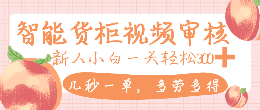 智能货柜视频审核，几秒一单，多劳多得，新人小白一天轻松 300+，零门槛-91搞钱