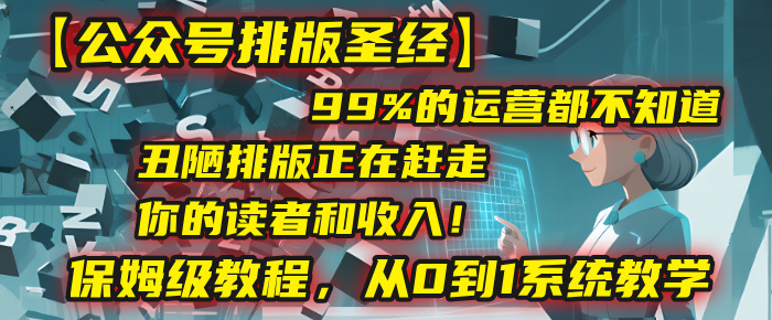 【公众号排版圣经】99%的运营都不知道，丑陋排版正在赶走你的读者和收入！保姆级教程，从0到1系统教学-91搞钱