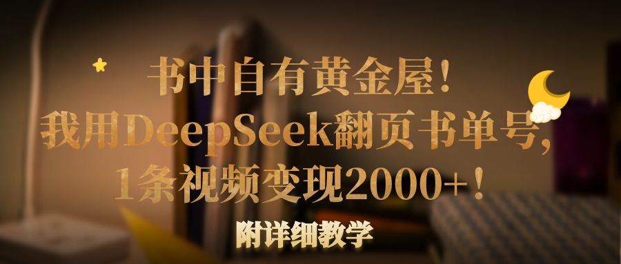 书中自有黄金屋！我用DeepSeek翻页书单号，1条视频变现2000+！附详细教学-91搞钱