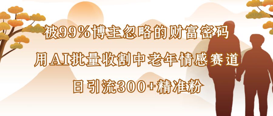 被99%博主忽略的财富密码：用AI批量收割中老年情感赛道，日引流300+精准粉-91搞钱