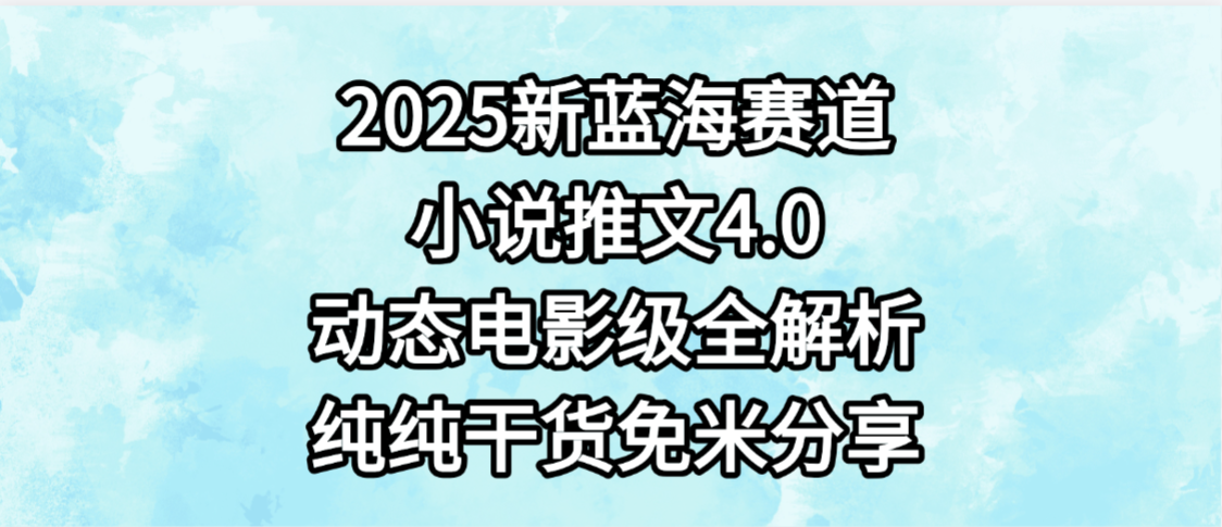 小说推文新蓝海赛道，最新4.0动态电影级版本，纯纯干货，免米分享，免费陪跑-91搞钱