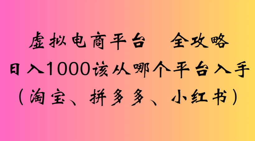 虚拟电商平台 全攻略日入1000该从哪个平台入手(淘宝、拼多多、小红书)-91搞钱