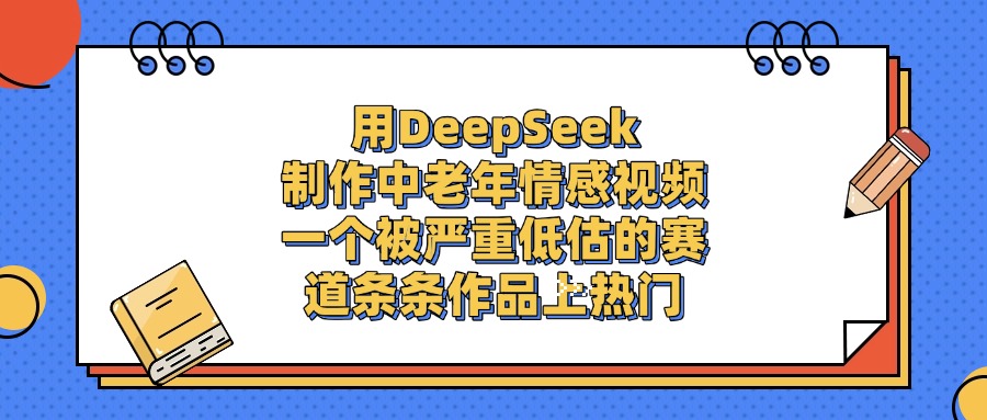 用DeepSeek制作,中老年情感视频,一个被严重低估的赛道,条条作品上热门-91搞钱