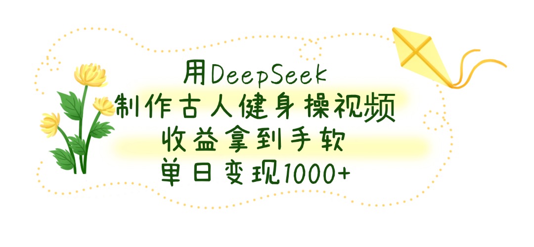用DeepSeek制作，古人健身操视频，收益拿到手软，单日变现1000+-91搞钱