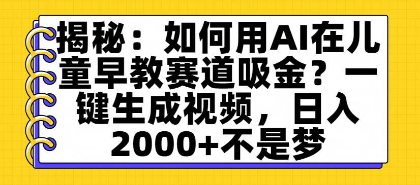 揭秘：如何用AI在儿童早教赛道吸金？一键生成视频，日入2000+不是梦-91搞钱