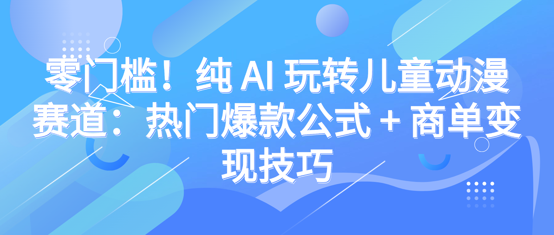 零门槛！纯 AI 玩转儿童动漫赛道：热门爆款公式 + 商单变现技巧-91搞钱