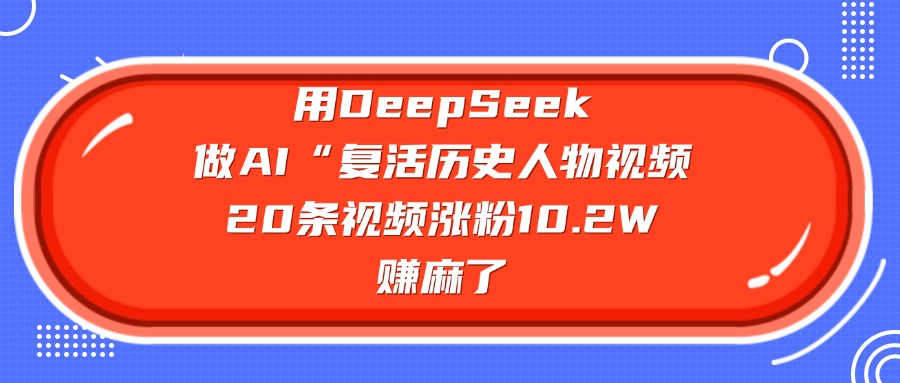 用DeepSeek做复活历史人物AI视频，20条视频涨粉10.2W，赚麻了-91搞钱