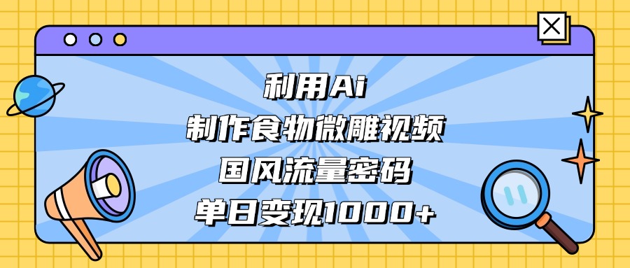 AI 造国风食物微雕视频，掌握流量密码，单日变现轻松破千-91搞钱