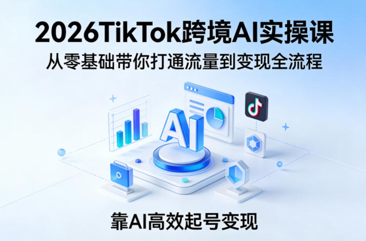 2026TikTok跨境AI实操课，从零基础带你打通流量到变现全流程，靠AI高效起号变现-91搞钱