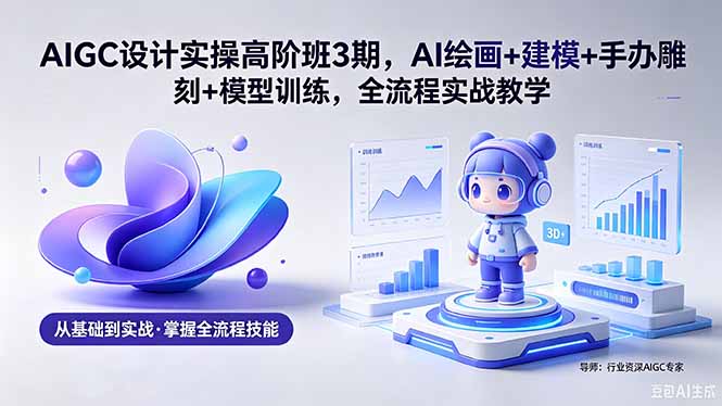 AIGC 设计实操高阶班3期，AI绘画+建模+手办雕刻+模型训练，全流程实战教学(附软件+素材-91搞钱