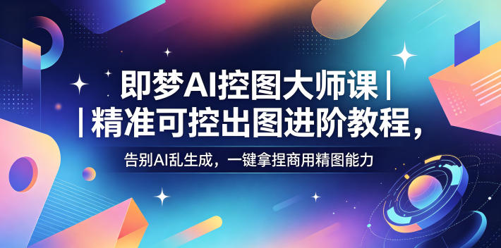 即梦AI控图大师课｜精准可控出图进阶教程，告别AI乱生成，一键拿捏商用精图能力-91搞钱