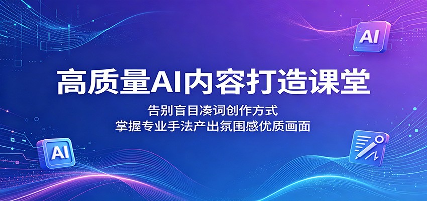 高质量AI内容打造课堂：告别盲目凑词创作方式，掌握专业手法产出氛围感优质画面-91搞钱