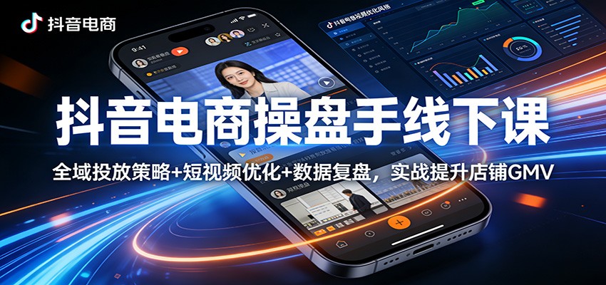 抖音电商操盘手线下课：全域投放策略+ 短视频优化+数据复盘，实战提升店铺GMV-91搞钱