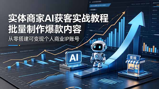 实体商家AI获客实战教程：批量制作爆款内容，从零搭建可变现个人商业IP账号-91搞钱