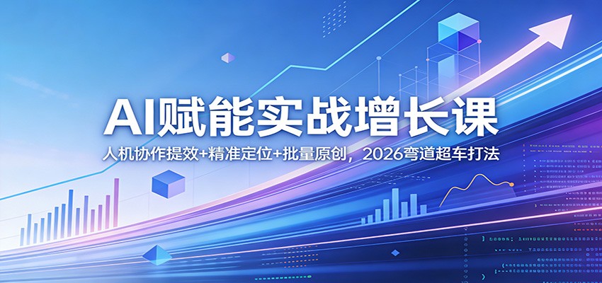 AI赋能实战增长课:人机协作提效+精准定位+批量原创,2026弯道超车打法-91搞钱