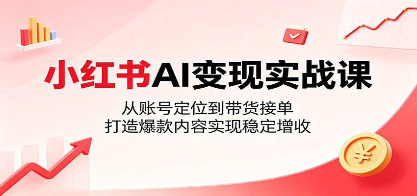 小红书AI变现实战课：从账号定位到带货接单，打造爆款内容实现稳定增收-91搞钱