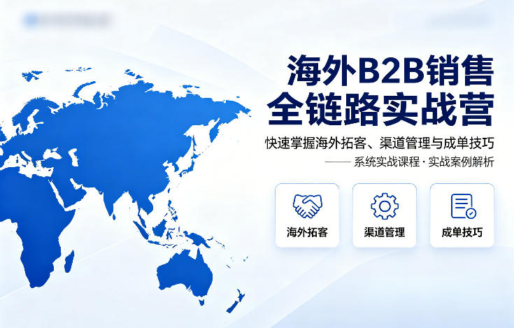 海外B2B销售全链路实战营，快速掌握海外拓客、渠道管理与成单技巧-91搞钱
