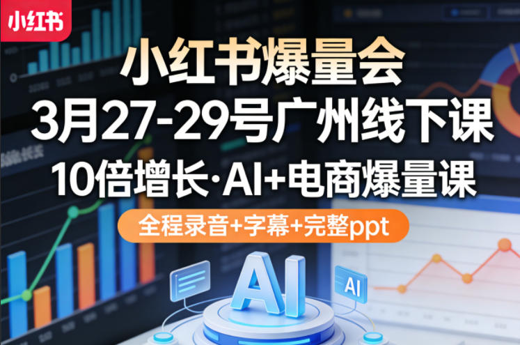 小红书爆量会3月27-29号广州线下课,10倍增长,AI+电商爆量课,全程录音+字幕+完整ppt-91搞钱