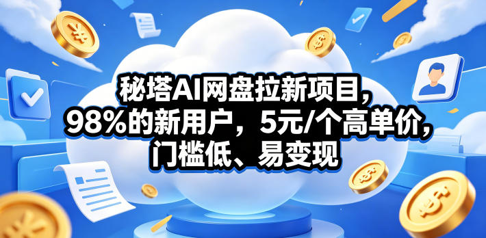 秘塔AI网盘拉新项目，98％的新用户，5元/个高单价，门槛低、易变现-91搞钱