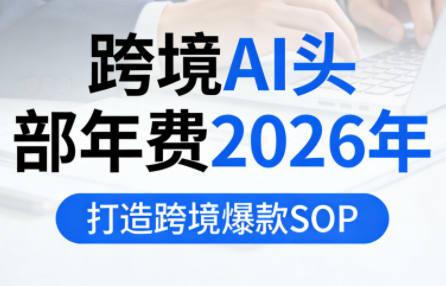 跨境AI头部年费2026年，打造跨境爆款SOP(更新4月)-91搞钱