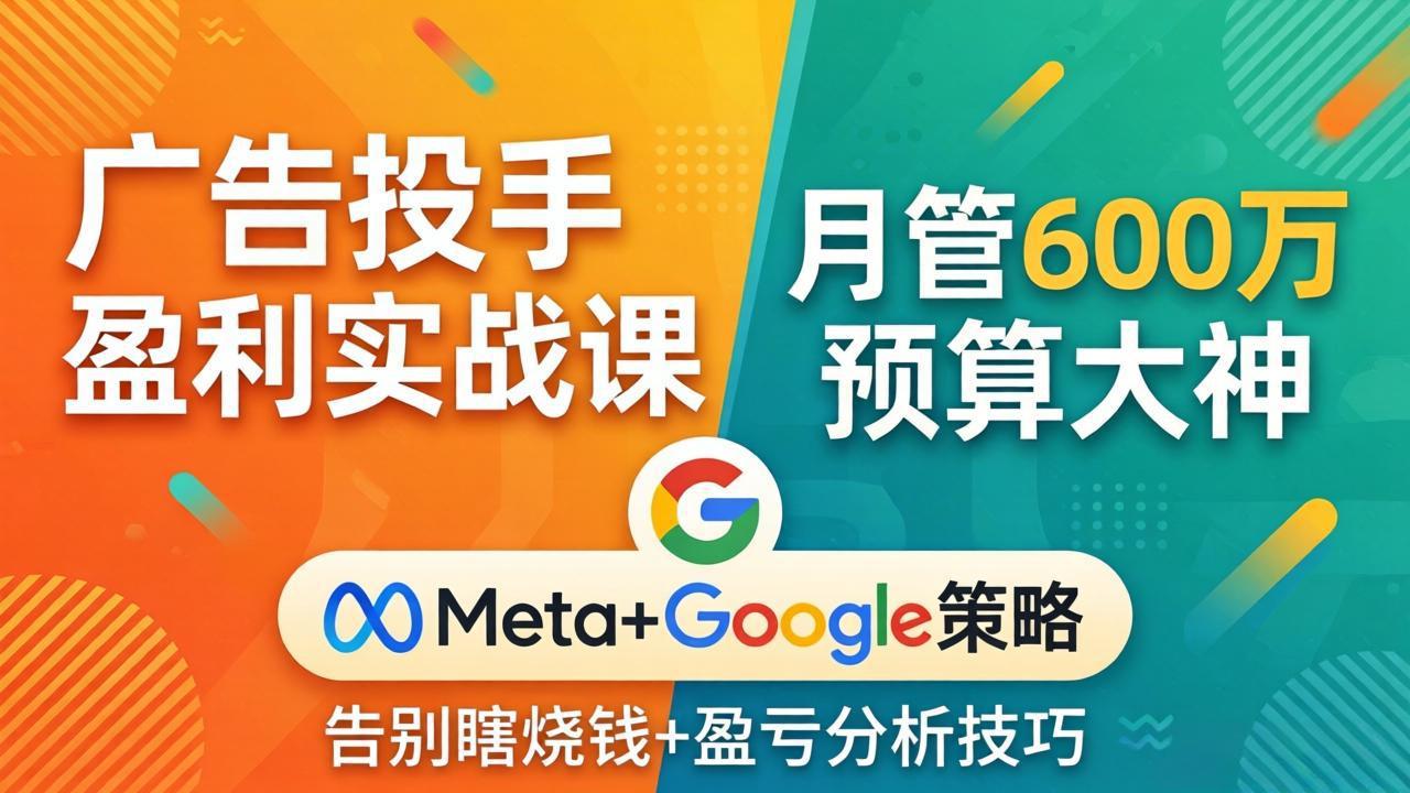 广告投手盈利实战课：月管600万预算大神，带你告别瞎烧钱，Meta+Google策略+盈亏分析-91搞钱