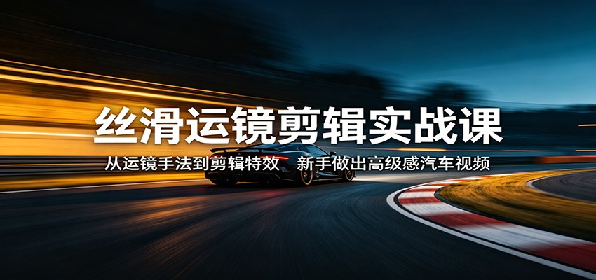 丝滑运镜剪辑实战课：从运镜手法到剪辑特效，新手做出高级感汽车视频-91搞钱