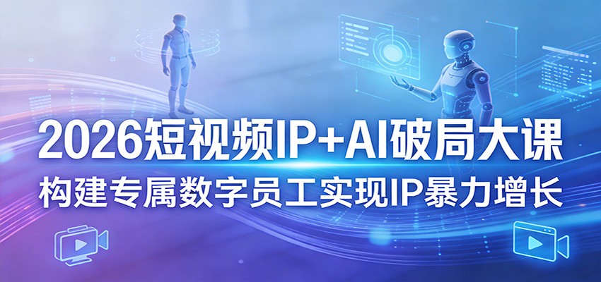 2026短视频IP+AI破局大课，构建专属数字员工实现IP暴力增长-91搞钱