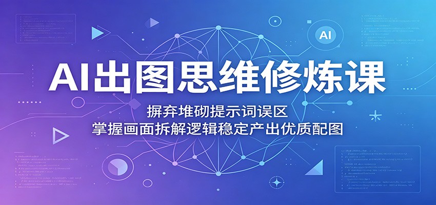AI出图思维修炼课：摒弃堆砌提示词误区，掌握画面拆解逻辑稳定产出优质配图-91搞钱