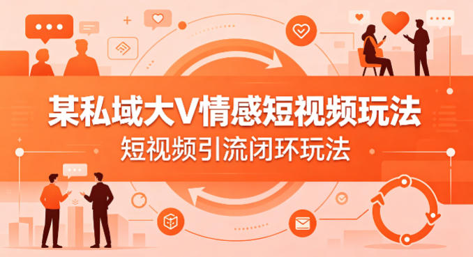 某私域大V情感短视频玩法，短视频引流闭环玩法-91搞钱