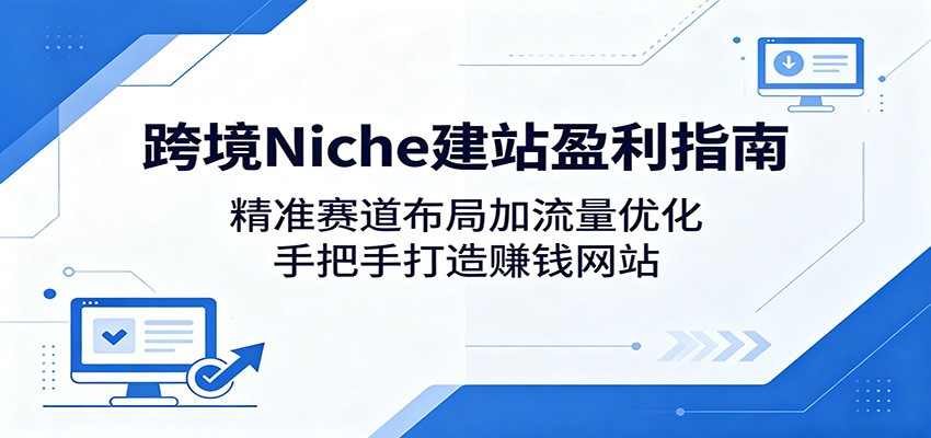 跨境Niche建站盈利指南：精准赛道布局加流量优化，手把手打造赚钱网站-91搞钱