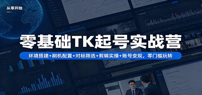 零基础TK起号实战营：环境搭建+ 刷机配置+对标筛选+剪辑实操+账号变现，零门槛玩转-91搞钱