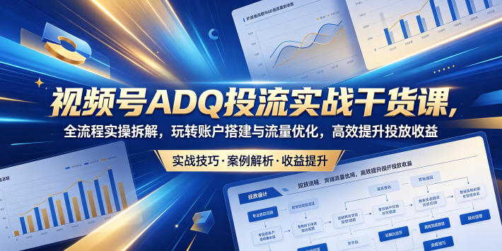 视频号ADQ投流实战干货课，全流程实操拆解，玩转账户搭建与流量优化，高效提升投放收益-91搞钱