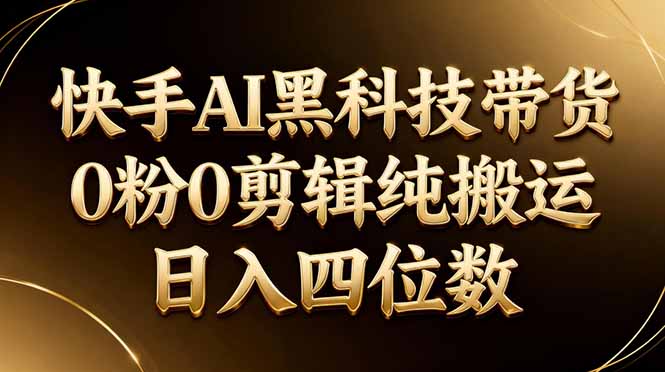 26年最新快手AI黑科技带货，0粉0剪辑，纯搬运，日入四位数-91搞钱