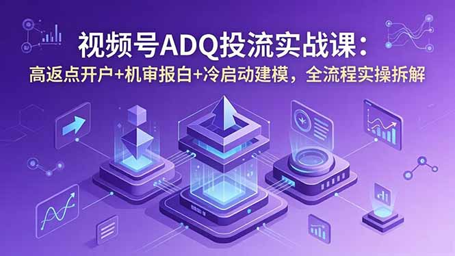 视频号ADQ投流实战课：高返点开户+机审报白+冷启动建模，全流程实操拆解-91搞钱