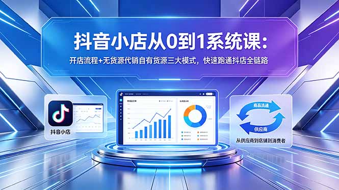 抖音小店从0到1系统课:开店流程+无货源代销自有货源三大模式,快速跑通抖店全链路-91搞钱