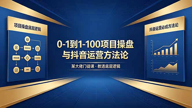 0-1到1-100怎么建？某大佬门徒课教透项目操盘底层逻辑+抖音运营必成方法论-91搞钱