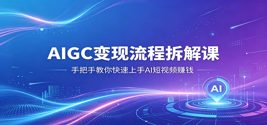 AIGC变现流程拆解课，手把手教你快速上手AI短视频赚钱-91搞钱