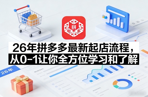 26年拼多多最新起店流程，从0-1让你全方位学习和了解(05月28日更新)-91搞钱