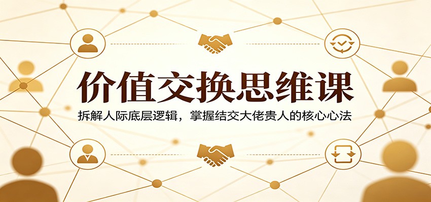 价值交换思维课：拆解人际底层逻辑，掌握结交大佬贵人的核心心法-91搞钱