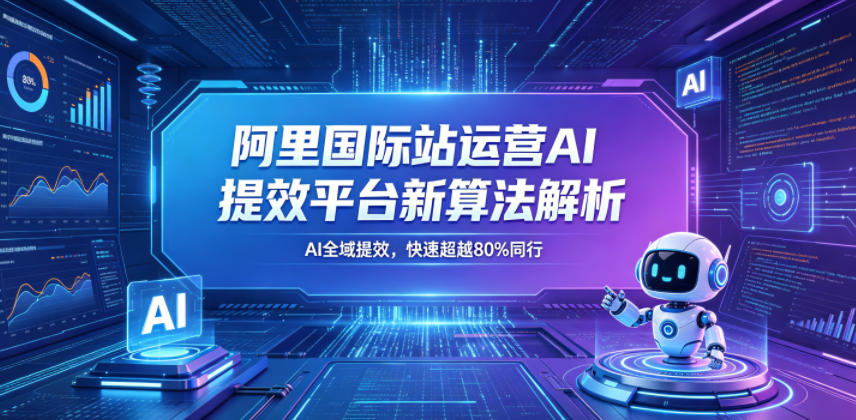 阿里国际站运营AI提效平台新算法解析26年5月新课，AI全域提效，快速超越80%同行-91搞钱