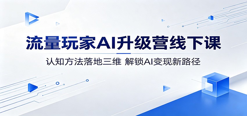 流量玩家AI升级营线下课：认知方法落地三维，解锁AI变现新路径-91搞钱