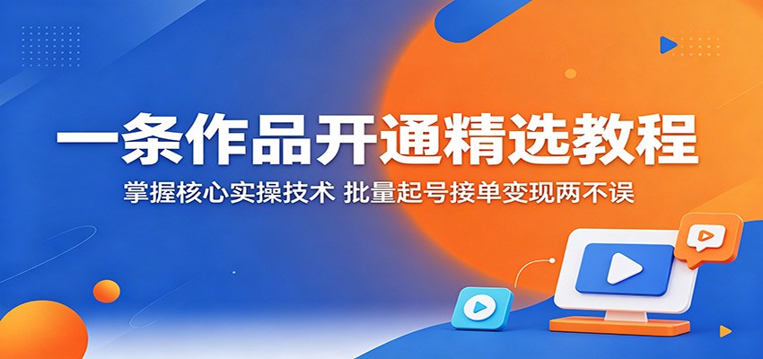 一条作品开通精选教程：掌握核心实操技术，批量起号接单变现两不误-91搞钱