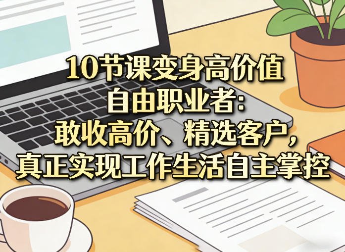 10节课变身高价值自由职业者：敢收高价、精选客户，真正实现工作生活自主掌控-91搞钱
