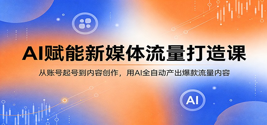 AI赋能新媒体流量打造课：从账号起号到内容创作，用AI全自动产出爆款流量内容-91搞钱