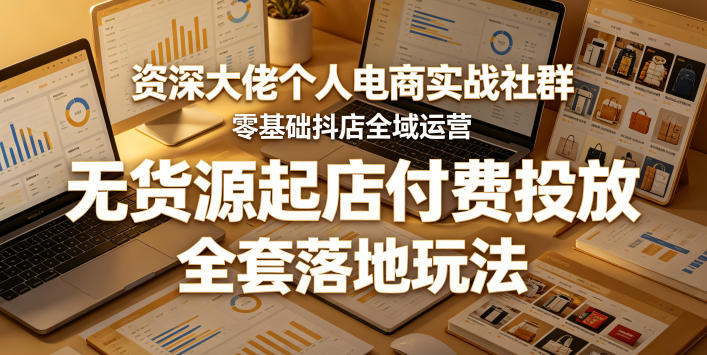资深大佬个人电商实战社群，零基础抖店全域运营，无货源起店付费投放，全套落地玩法-91搞钱