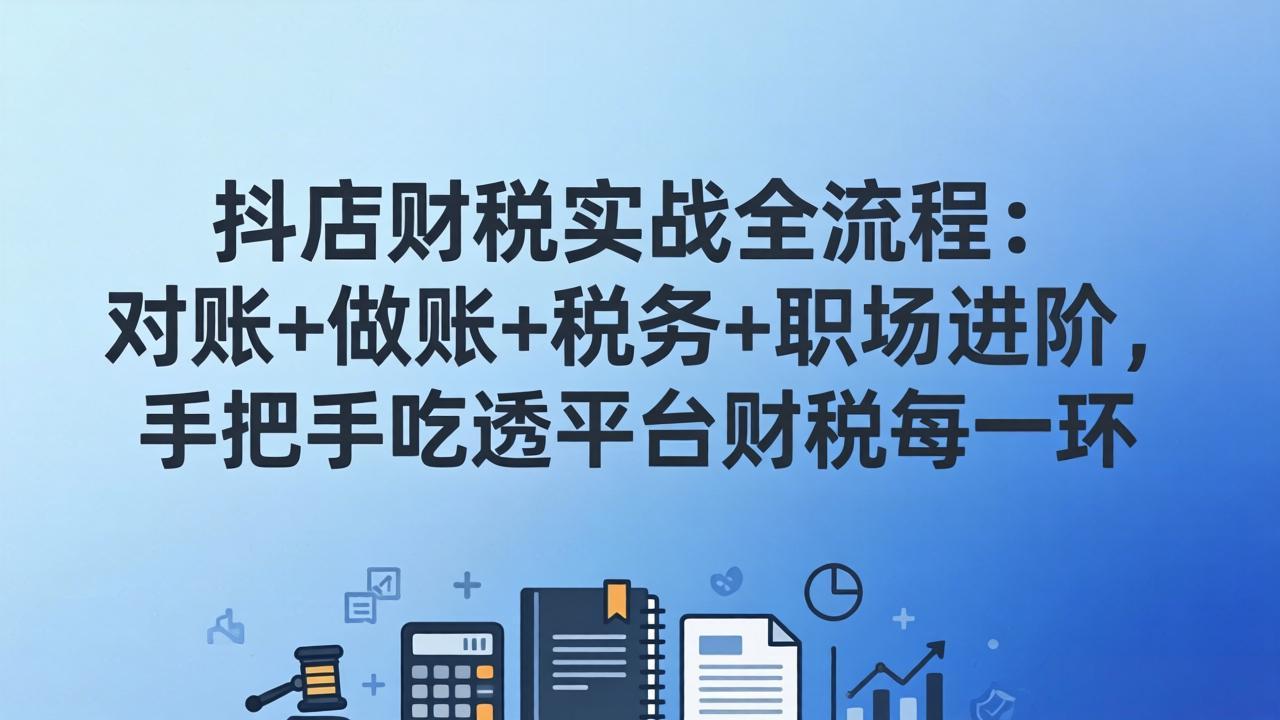 抖店财税实操全流程:对账+做账+税务+职场进阶,手把手吃透平台财税每一环-91搞钱