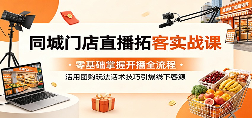 同城门店直播拓客实战课：零基础掌握开播全流程，活用团购玩法话术技巧引爆线下客源-91搞钱