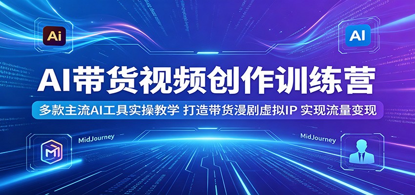 AI带货视频创作训练营：多款主流AI工具实操教学，打造带货漫剧虚拟IP，实现流量变现-91搞钱