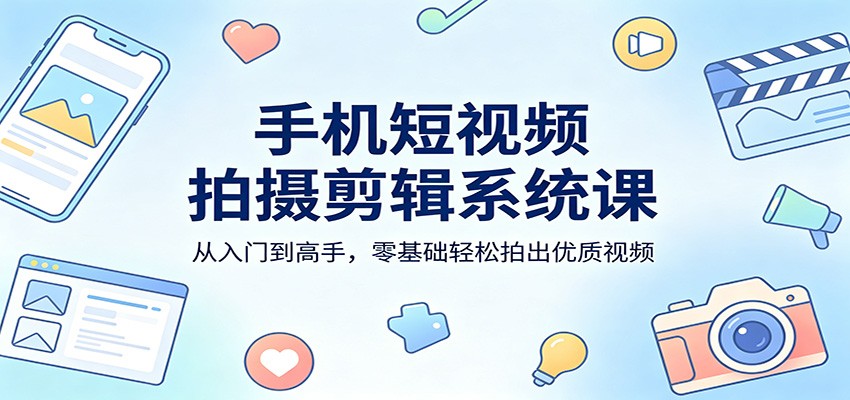 手机短视频拍摄剪辑系统课：从入门到高手，零基础轻松拍出优质视频-91搞钱