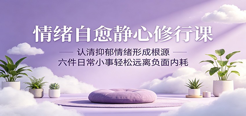情绪自愈静心修行课：认清抑郁情绪形成根源，六件日常小事轻松远离负面内耗-91搞钱